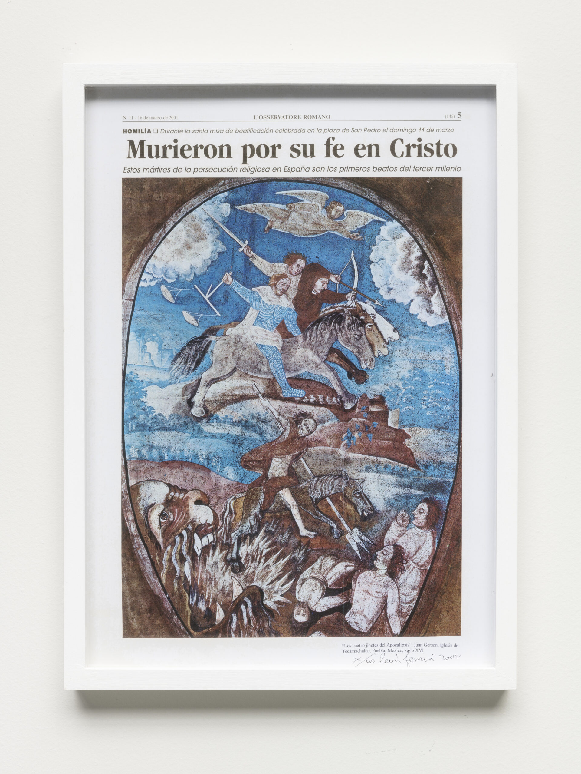 Descrição da imagem: Offset (técnica de impressão) de uma colagem sobre jornal. No topo: Número onze. Dezesseis de marzo de dois mil e um. L’Osservatore Romano. Abre parênteses, cento e quarenta e cinco, fecha parênteses, cinco. Homilía. Durante la santa misa de beatificación celebrada en la plaza de San Pedro el domingo onze de marzo. Abaixo, em letras grandes, o título: Murieron por su fe en Cristo. Subtítulo: Estos mártires de la persecución religiosa en España son los primeros beatos del tercer milenio. 
Abaixo do subtítulo, a colagem é composta por um formato oval, com as bordas marrons. No centro superior, um anjo voa com um braço estendido à frente em um céu azul com nuvens brancas.
Abaixo dele, três homens estão montados em cavalos, lado a lado, virados para a direita, sobre uma faixa de terra em meio às águas. O primeiro homem usa uma roupa azul e segura uma balança da justiça. O segundo homem, usa uma roupa marrom, segura um arco e flecha, apontando para a frente. O terceiro homem, usa uma roupa bege e está com uma espada erguida. 
Abaixo dos homens, à esquerda, em outra faixa de terra à beira das águas, há um grande rosto de animal semelhante a um dragão, com a boca aberta e grandes presas à mostra. Da boca, saem chamas e um homem montado em um cavalo. O rosto tem aparência de caveira, e um tecido vermelho cobre parcialmente o corpo. O homem aponta uma lança de três pontas para a direita, onde há três pessoas. Duas estão com o tronco erguido e olhos fechados e a outra está caída. 
No canto inferior direito, há uma pequena escrita: Los cuatro jinetes del apocalipsis. Juan Gerson, iglesia de Tecamachalco, Puebla, México, siglo dezesseis. Abaixo em manuscrito, há um X, uma linha diagonal, o símbolo do infinito e a assinatura: León Ferrari, dois mil e sete. A moldura é branca. Fim da descrição. 

