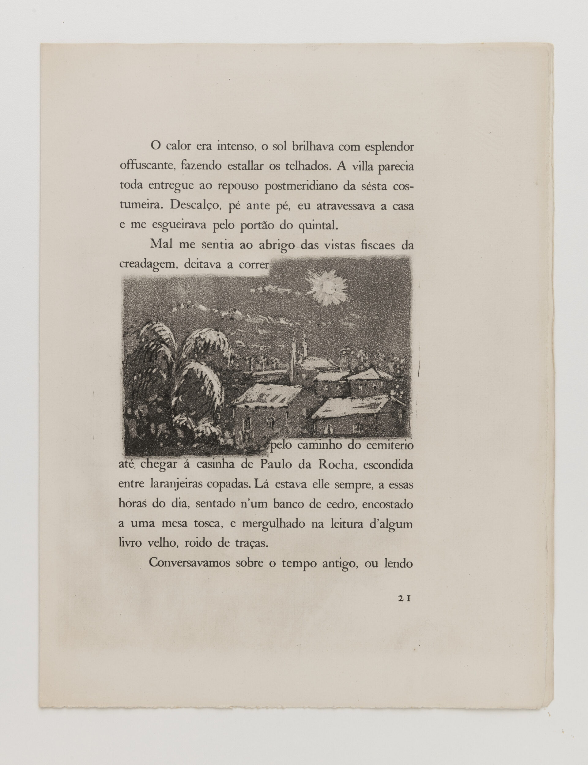 Descrição da imagem: A obra na vertical é a página amarelada de um livro. Ao centro, pequena ilustração em preto e branco, uma gravura  pontilhada de uma vila,  tem algumas casas, com telhados lisos e brancos. Atrás das casas, fumaças saem de grandes chaminés de fábricas.  À esquerda das casas, uma grande palmeira, com contraste de sombras feitas por linhas e pontilhados. Ao fundo, o céu é escuro e tem um círculo branco com raios.
Ao redor da ilustração em letras pretas: “ O calor era intenso, o sol brilhava com esplendor, ofuscantes, fazendo estalar os telhados. A vila parecia toda entregue ao repouso postmeridiano da sésta costumeira. Descalço, pé ante pé, eu atravessava a casa e me esgueirava pelo portão do quintal. Mal me sentia ao abrigo das vistas fiscaes da creadagem, deitava a correr [...] pelo caminho do cemitério até chegar à casinha de Paulo da Rocha, escondida entre as laranjeiras copadas. Lá estava ele sempre, a essas horas do dia, sentado num banco de cedro, encostado a uma mesa tosca, e mergulhado na leitura de algum livro velho, roído de traças”.  Fim da descrição. 
