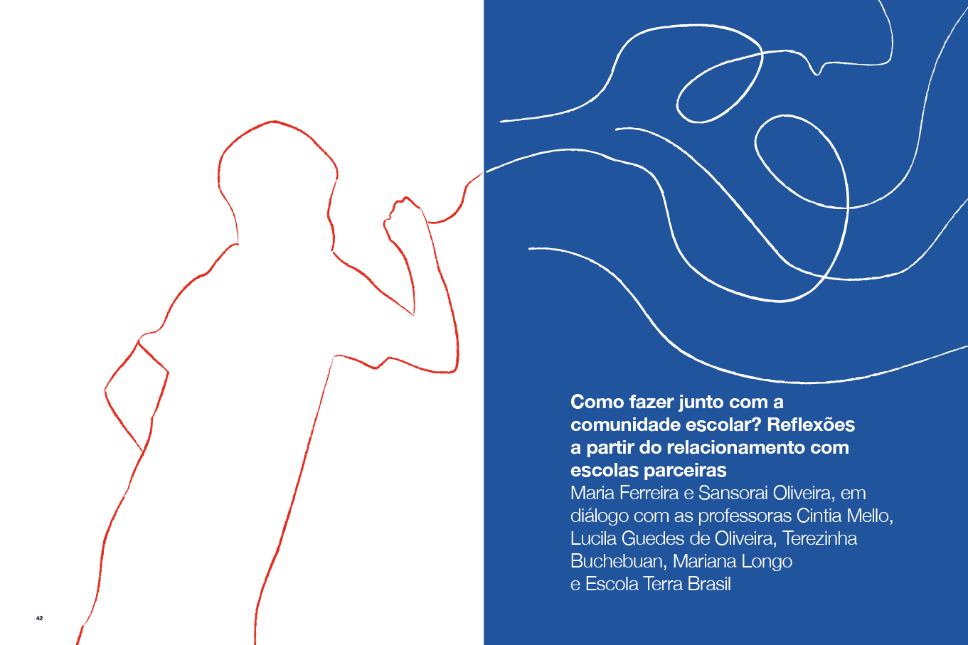Descrição da imagem: Ilustração dividida verticalmente em duas partes.
A metade da esquerda tem fundo branco e linhas vermelhas irregulares que formam o contorno da figura de uma criança de pé, vista de perfil direito. Com o braço direito flexionado e a mão fechada à frente da boca. A outra mão está na cintura. 
Uma linha vermelha contínua parte da mão direita fechada e segue em direção à metade da direita, onde se integra aos traçados curvos e contínuos formados por linhas brancas sobre um fundo azul.
No canto inferior direito, um texto em branco: 4 - Como fazer junto com a comunidade escolar? Reflexões a partir do relacionamento com escolas parceiras. Abaixo: Maria Ferreira e Sansorai Oliveira, em diálogo com as professoras Cintia Mello, Lucila Guedes de Oliveira, Terezinha Buchebuan e Mariana Longo. Fim da descrição da imagem.
